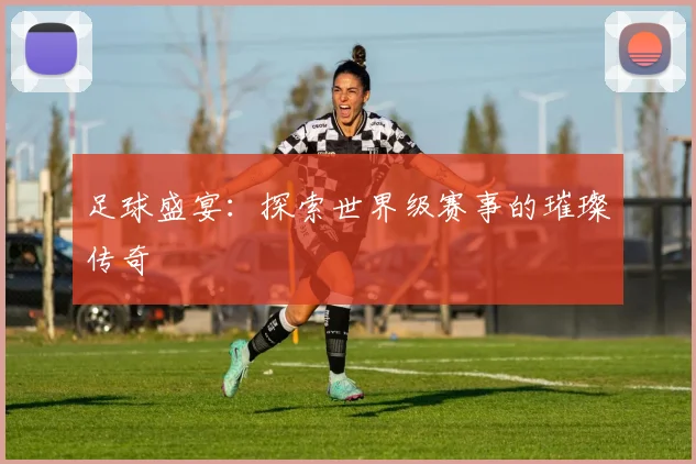 足球盛宴:探索世界级赛事的璀璨传奇