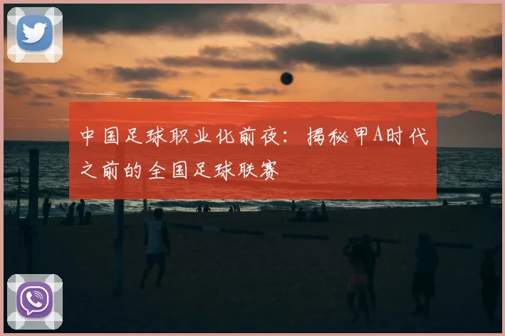 中国足球职业化前夜：揭秘甲A时代之前的全国足球联赛