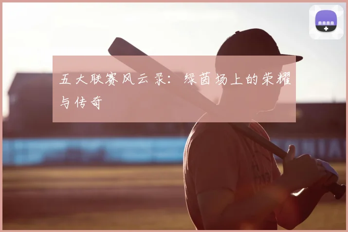 五大联赛风云录：绿茵场上的荣耀与传奇