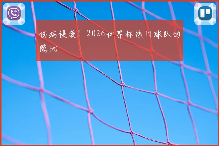 伤病侵袭！2026世界杯热门球队的隐忧