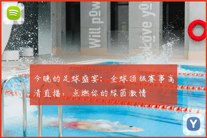 今晚的足球盛宴:全球顶级赛事高清直播,点燃你的绿茵激情
