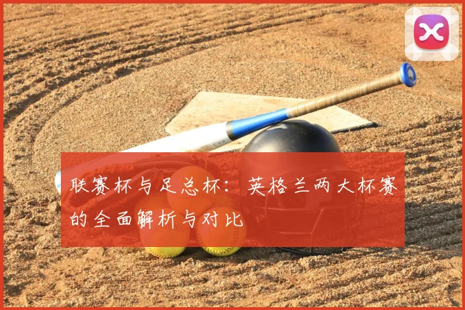 联赛杯与足总杯：英格兰两大杯赛的全面解析与对比