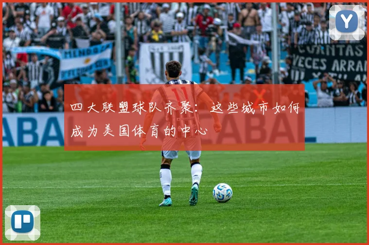 四大联盟球队齐聚：这些城市如何成为美国体育的中心