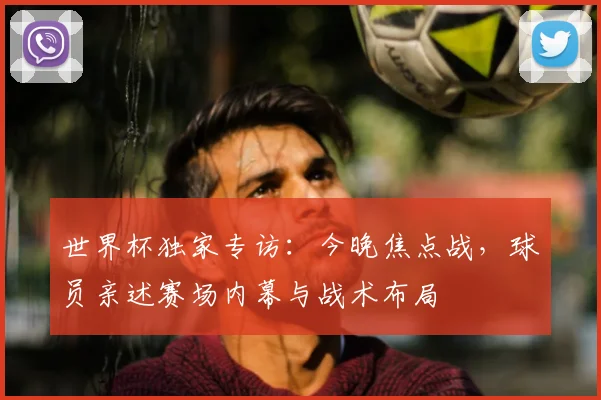 世界杯独家专访：今晚焦点战，球员亲述赛场内幕与战术布局