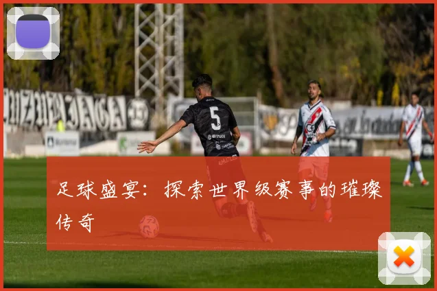 足球盛宴：探索世界级赛事的璀璨传奇