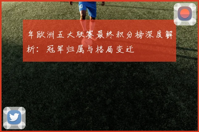 年欧洲五大联赛最终积分榜深度解析：冠军归属与格局变迁