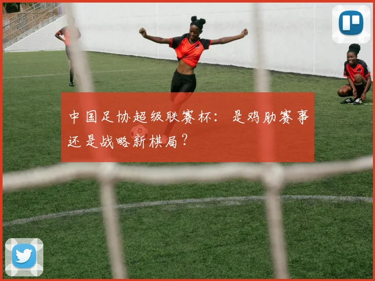 中国足协超级联赛杯：是鸡肋赛事还是战略新棋局？