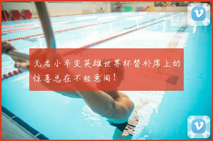 无名小卒变英雄世界杯替补席上的惊喜总在不经意间!