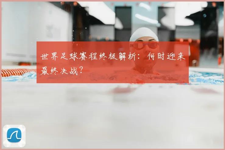 世界足球赛程终极解析：何时迎来最终决战？