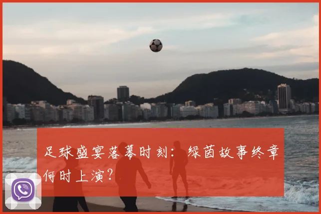 足球盛宴落幕时刻：绿茵故事终章何时上演？