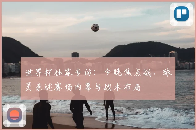 世界杯独家专访:今晚焦点战,球员亲述赛场内幕与战术布局