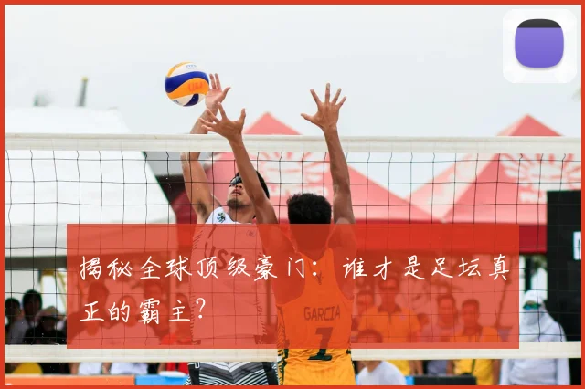 揭秘全球顶级豪门：谁才是足坛真正的霸主？