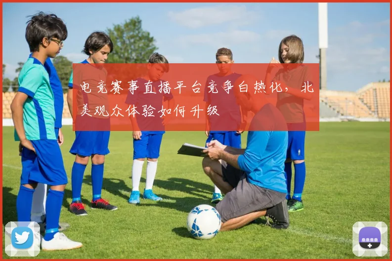 电竞赛事直播平台竞争白热化，北美观众体验如何升级