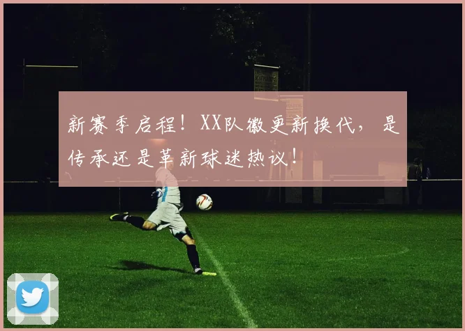 新赛季启程!XX队徽更新换代,是传承还是革新球迷热议!