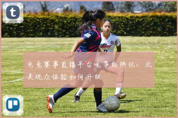电竞赛事直播平台竞争白热化,北美观众体验如何升级
