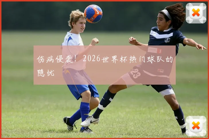 伤病侵袭！2026世界杯热门球队的隐忧
