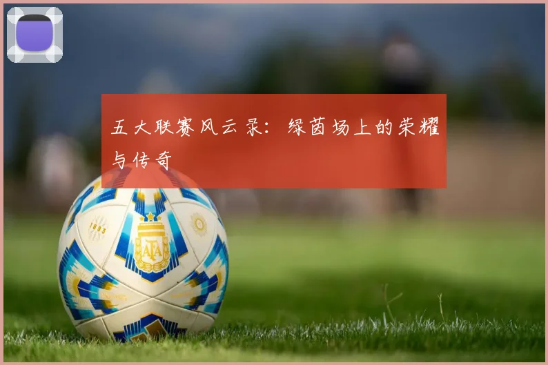 五大联赛风云录：绿茵场上的荣耀与传奇