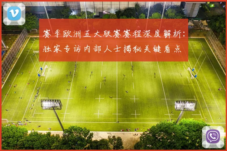 赛季欧洲五大联赛赛程深度解析：独家专访内部人士揭秘关键看点