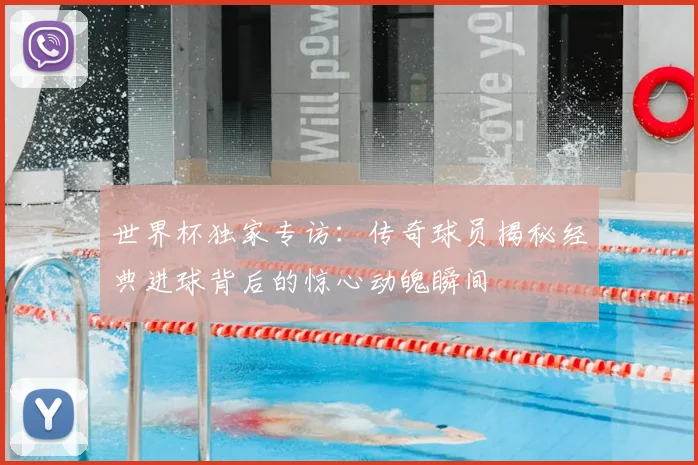 世界杯独家专访:传奇球员揭秘经典进球背后的惊心动魄瞬间